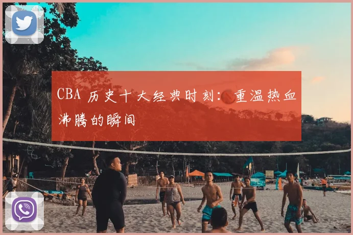 CBA 历史十大经典时刻:重温热血沸腾的瞬间