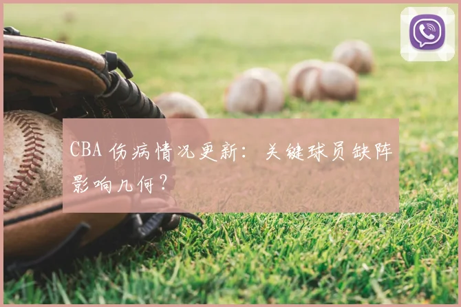 CBA 伤病情况更新:关键球员缺阵影响几何?