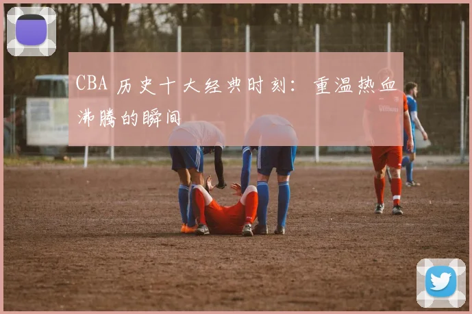 CBA 历史十大经典时刻:重温热血沸腾的瞬间