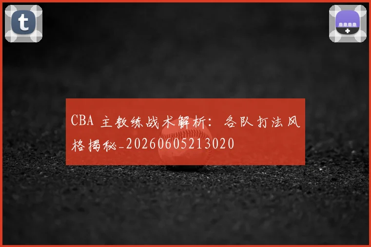 CBA 主教练战术解析：各队打法风格揭秘_20260605213020