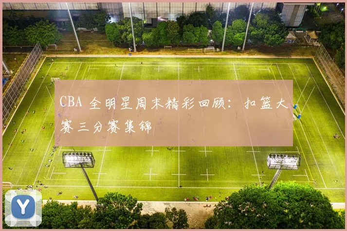 CBA 全明星周末精彩回顾：扣篮大赛三分赛集锦